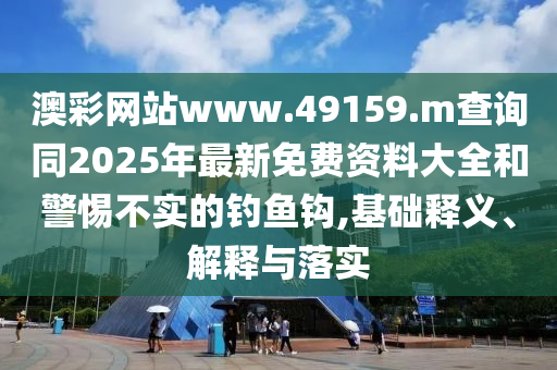 澳彩網站www.49159.m查詢同2025年最新免費資料大全和警惕不實的釣魚鉤,基礎釋義、解釋與落實