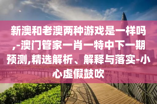 新澳和老澳兩種游戲是一樣嗎,-澳門管家一肖一特中下一期預測,精選解析、解釋與落實-小心虛假鼓吹