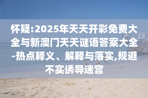 懷疑:2025年天天開彩免費(fèi)大全與新澳門天天謎語(yǔ)答案大全-熱點(diǎn)釋義、解釋與落實(shí),規(guī)避不實(shí)誘導(dǎo)迷宮