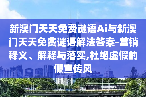 新澳門天天免費謎語Ai與新澳門天天免費謎語解法答案-營銷釋義、解釋與落實,杜絕虛假的假宣傳風