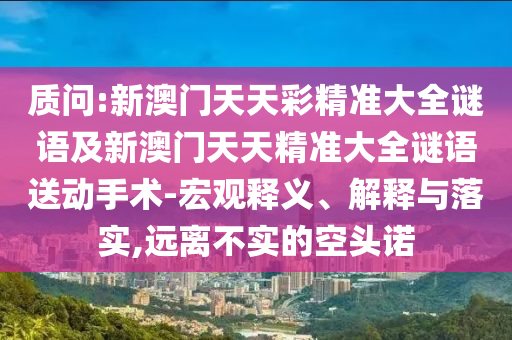 質(zhì)問:新澳門天天彩精準(zhǔn)大全謎語及新澳門天天精準(zhǔn)大全謎語送動手術(shù)-宏觀釋義、解釋與落實,遠(yuǎn)離不實的空頭諾