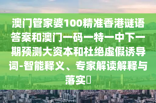 澳門管家婆100精準香港謎語答案和澳門一碼一特一中下一期預測大資本和杜絕虛假誘導詞-智能釋義、專家解讀解釋與落實?