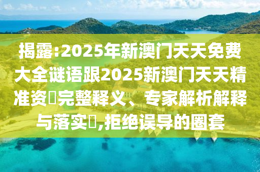 揭露:2025年新澳門天天免費大全謎語跟2025新澳門天天精準資枓完整釋義、專家解析解釋與落實?,拒絕誤導的圈套