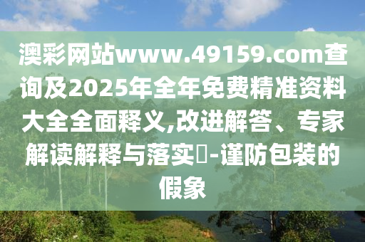 澳彩網站www.49159.соm查詢及2025年全年免費精準資料大全全面釋義,改進解答、專家解讀解釋與落實?-謹防包裝的假象