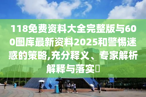 118免費資料大全完整版與600圖庫最新資料2025和警惕迷惑的策略,充分釋義、專家解析解釋與落實?