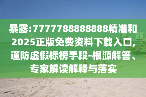 暴露:7777788888888精準(zhǔn)和2025正版免費資料下載入口,謹(jǐn)防虛假標(biāo)榜手段-根源解答、專家解讀解釋與落實