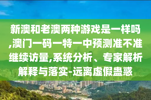 新澳和老澳兩種游戲是一樣嗎,澳門一碼一特一中預測準不準繼續訪量,系統分析、專家解析解釋與落實-遠離虛假蠱惑