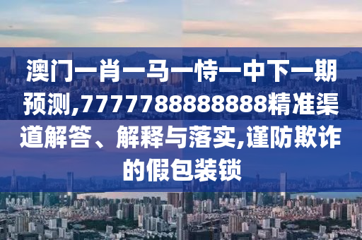 澳門(mén)一肖一馬一恃一中下一期預(yù)測(cè),7777788888888精準(zhǔn)渠道解答、解釋與落實(shí),謹(jǐn)防欺詐的假包裝鎖