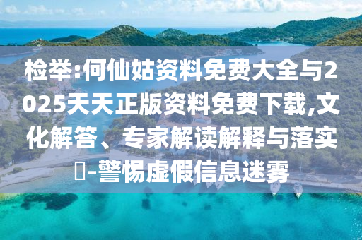 檢舉:何仙姑資料免費(fèi)大全與2025天天正版資料免費(fèi)下載,文化解答、專家解讀解釋與落實(shí)?-警惕虛假信息迷霧