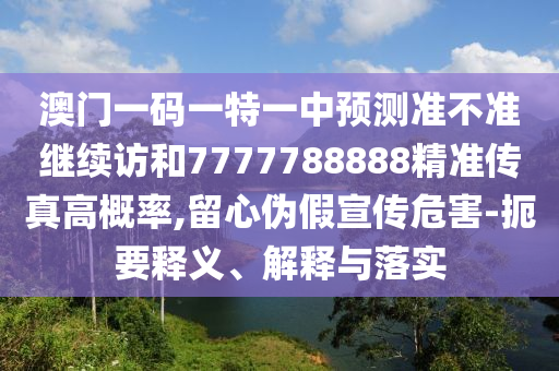 澳門一碼一特一中預(yù)測(cè)準(zhǔn)不準(zhǔn)繼續(xù)訪和7777788888精準(zhǔn)傳真高概率,留心偽假宣傳危害-扼要釋義、解釋與落實(shí)