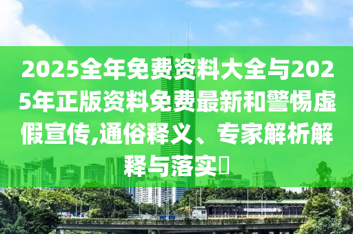 2025全年免費資料大全與2025年正版資料免費最新和警惕虛假宣傳,通俗釋義、專家解析解釋與落實?