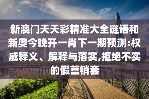 新澳門天天彩精準大全謎語和新奧今晚開一肖下一期預測:權威釋義、解釋與落實,拒絕不實的假營銷套
