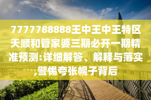 7777788888王中王中王特區(qū)天順和管家婆三期必開一期精準(zhǔn)預(yù)測:詳細(xì)解答、解釋與落實(shí),警惕夸張幌子背后
