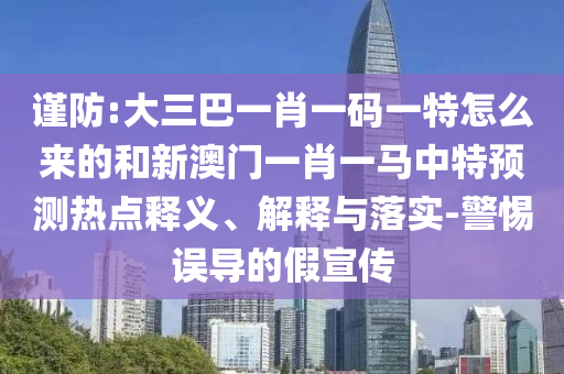 謹防:大三巴一肖一碼一特怎么來的和新澳門一肖一馬中特預測熱點釋義、解釋與落實-警惕誤導的假宣傳