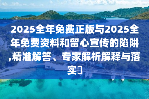 2025全年免費正版與2025全年免費資料和留心宣傳的陷阱,精準解答、專家解析解釋與落實?