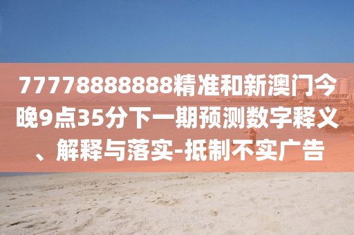77778888888精準和新澳門今晚9點35分下一期預測數字釋義、解釋與落實-抵制不實廣告