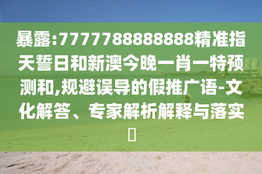 暴露:7777788888888精準指天誓日和新澳今晚一肖一特預(yù)測和,規(guī)避誤導(dǎo)的假推廣語-文化解答、專家解析解釋與落實?