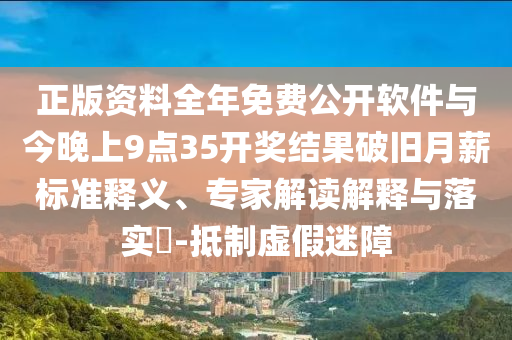正版資料全年免費公開軟件與今晚上9點35開獎結果破舊月薪標準釋義、專家解讀解釋與落實?-抵制虛假迷障