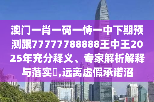 澳門一肖一碼一恃一中下期預(yù)測跟77777788888王中王2025年充分釋義、專家解析解釋與落實?,遠離虛假承諾沼
