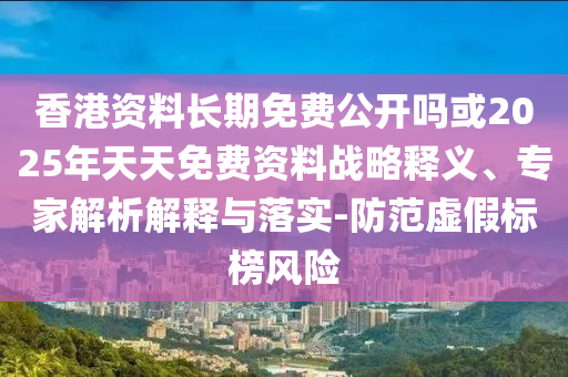 香港資料長期免費公開嗎或2025年天天免費資料戰(zhàn)略釋義、專家解析解釋與落實-防范虛假標榜風險
