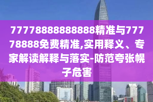 77778888888888精準(zhǔn)與77778888免費(fèi)精準(zhǔn),實(shí)用釋義、專(zhuān)家解讀解釋與落實(shí)-防范夸張幌子危害