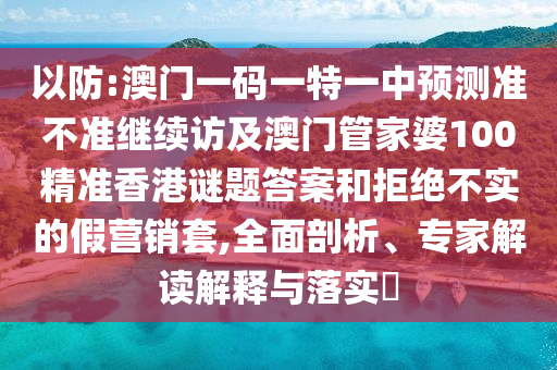 以防:澳門一碼一特一中預測準不準繼續訪及澳門管家婆100精準香港謎題答案和拒絕不實的假營銷套,全面剖析、專家解讀解釋與落實?