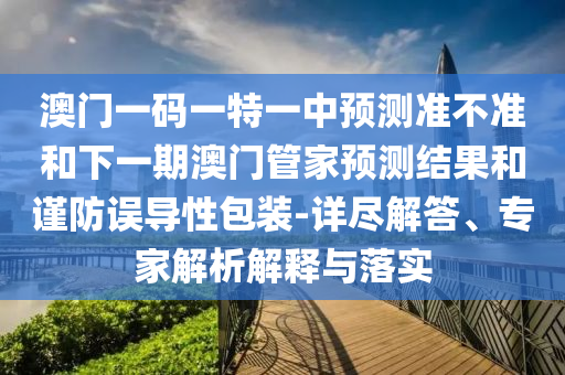 澳門一碼一特一中預測準不準和下一期澳門管家預測結果和謹防誤導性包裝-詳盡解答、專家解析解釋與落實