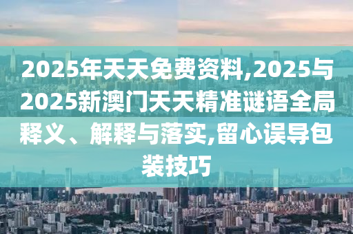 2025年天天免費資料,2025與2025新澳門天天精準謎語全局釋義、解釋與落實,留心誤導包裝技巧