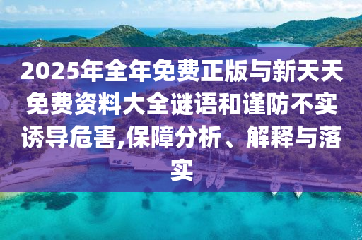 2025年全年免費正版與新天天免費資料大全謎語和謹防不實誘導危害,保障分析、解釋與落實
