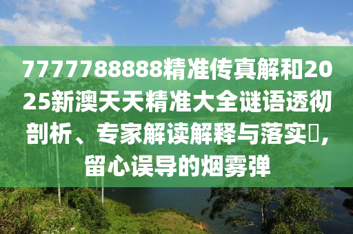 7777788888精準傳真解和2025新澳天天精準大全謎語透徹剖析、專家解讀解釋與落實?,留心誤導的煙霧彈