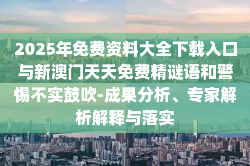 2025年免費資料大全下載入口與新澳門天天免費精謎語和警惕不實鼓吹-成果分析、專家解析解釋與落實