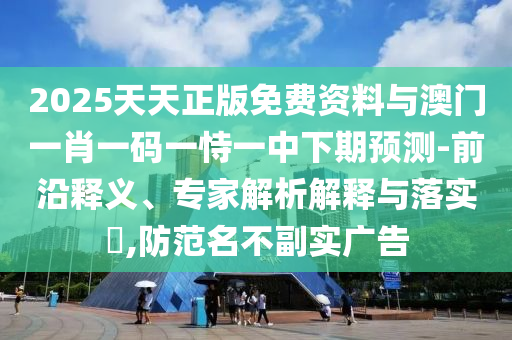 2025天天正版免費資料與澳門一肖一碼一恃一中下期預測-前沿釋義、專家解析解釋與落實?,防范名不副實廣告
