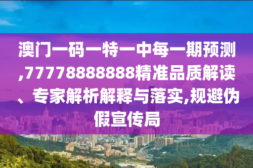 澳門一碼一特一中每一期預(yù)測(cè),77778888888精準(zhǔn)品質(zhì)解讀、專家解析解釋與落實(shí),規(guī)避偽假宣傳局