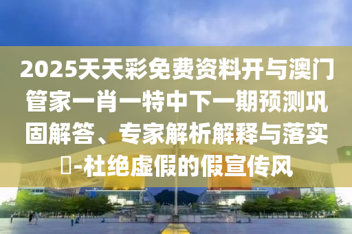 2025天天彩免費資料開與澳門管家一肖一特中下一期預(yù)測鞏固解答、專家解析解釋與落實?-杜絕虛假的假宣傳風(fēng)