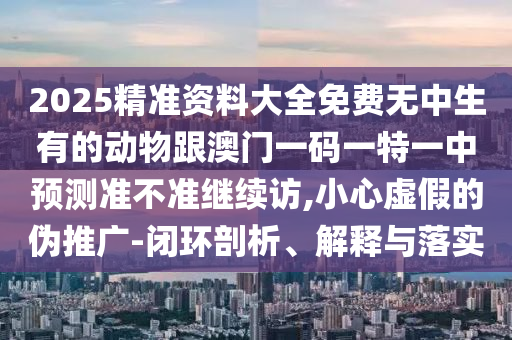 2025精準資料大全免費無中生有的動物跟澳門一碼一特一中預(yù)測準不準繼續(xù)訪,小心虛假的偽推廣-閉環(huán)剖析、解釋與落實