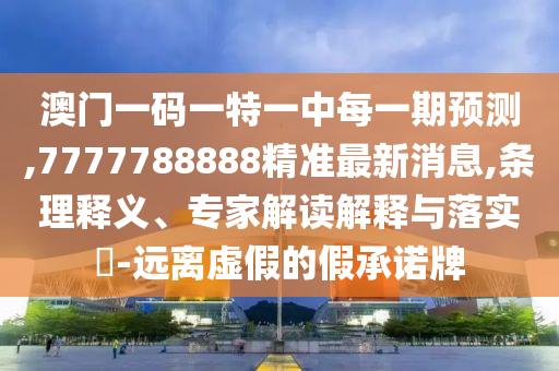 澳門一碼一特一中每一期預(yù)測(cè),7777788888精準(zhǔn)最新消息,條理釋義、專家解讀解釋與落實(shí)?-遠(yuǎn)離虛假的假承諾牌