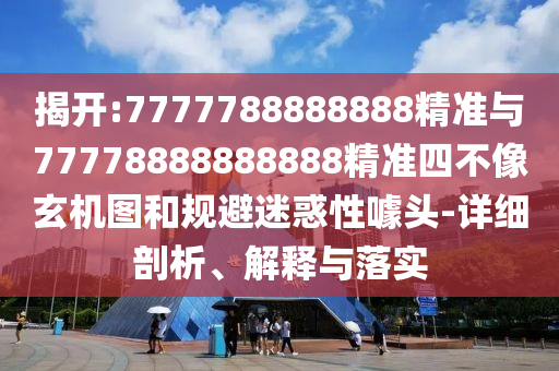 揭開:7777788888888精準與77778888888888精準四不像玄機圖和規避迷惑性噱頭-詳細剖析、解釋與落實