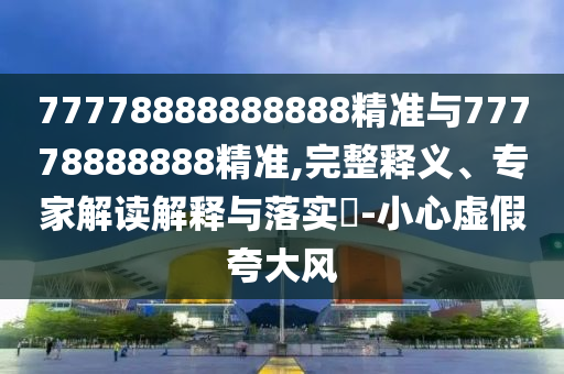 77778888888888精準與77778888888精準,完整釋義、專家解讀解釋與落實?-小心虛假夸大風