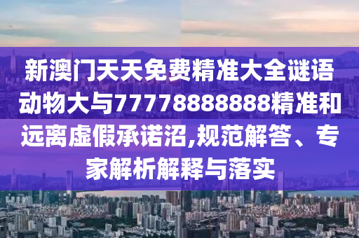 新澳門天天免費精準(zhǔn)大全謎語動物大與77778888888精準(zhǔn)和遠(yuǎn)離虛假承諾沼,規(guī)范解答、專家解析解釋與落實
