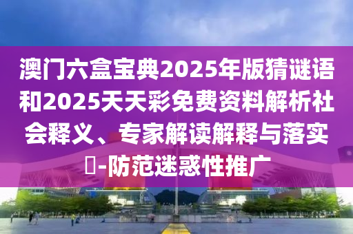 澳門六盒寶典2025年版猜謎語和2025天天彩免費資料解析社會釋義、專家解讀解釋與落實?-防范迷惑性推廣