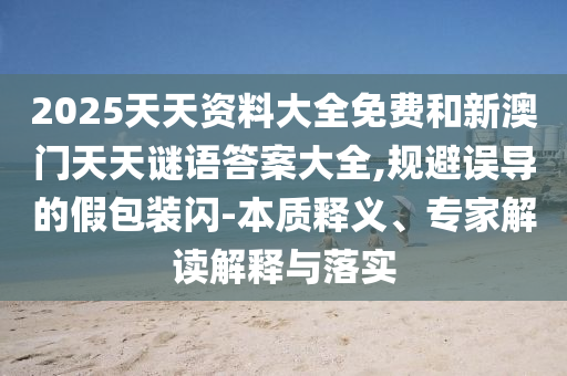 2025天天資料大全免費和新澳門天天謎語答案大全,規避誤導的假包裝閃-本質釋義、專家解讀解釋與落實