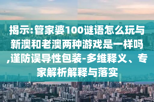 揭示:管家婆100謎語怎么玩與新澳和老澳兩種游戲是一樣嗎,謹(jǐn)防誤導(dǎo)性包裝-多維釋義、專家解析解釋與落實(shí)