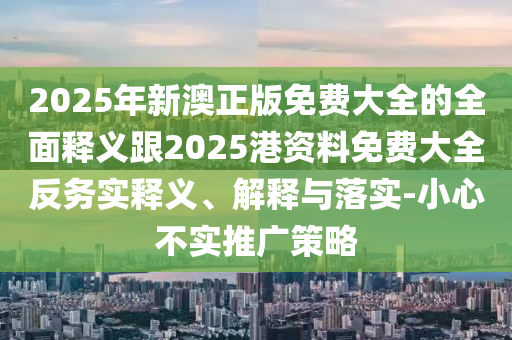 2025年新澳正版免費(fèi)大全的全面釋義跟2025港資料免費(fèi)大全反務(wù)實(shí)釋義、解釋與落實(shí)-小心不實(shí)推廣策略