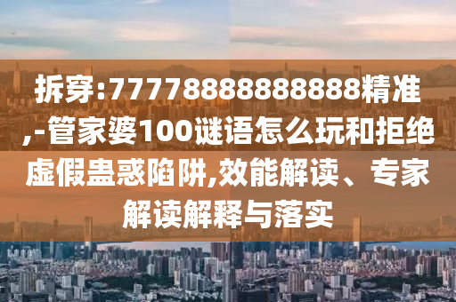 拆穿:77778888888888精準,-管家婆100謎語怎么玩和拒絕虛假蠱惑陷阱,效能解讀、專家解讀解釋與落實
