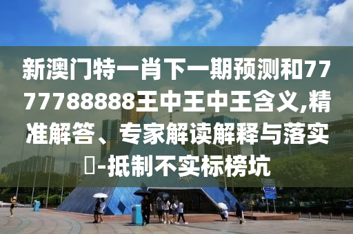 新澳門特一肖下一期預測和7777788888王中王中王含義,精準解答、專家解讀解釋與落實?-抵制不實標榜坑