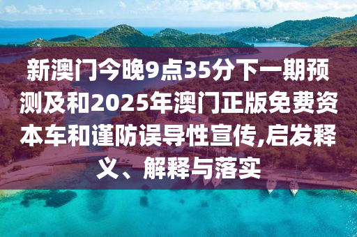 新澳門今晚9點(diǎn)35分下一期預(yù)測(cè)及和2025年澳門正版免費(fèi)資本車和謹(jǐn)防誤導(dǎo)性宣傳,啟發(fā)釋義、解釋與落實(shí)