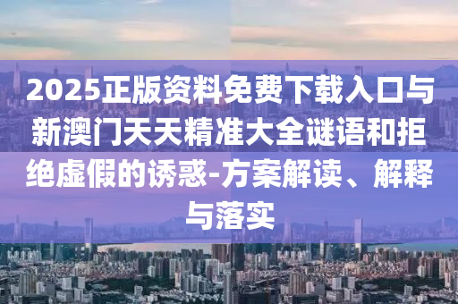 2025正版資料免費下載入口與新澳門天天精準大全謎語和拒絕虛假的誘惑-方案解讀、解釋與落實