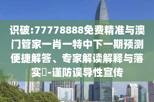 識(shí)破:77778888免費(fèi)精準(zhǔn)與澳門管家一肖一特中下一期預(yù)測(cè)便捷解答、專家解讀解釋與落實(shí)?-謹(jǐn)防誤導(dǎo)性宣傳