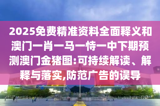2025免費精準資料全面釋義和澳門一肖一馬一恃一中下期預測澳門金豬圖:可持續解讀、解釋與落實,防范廣告的誤導