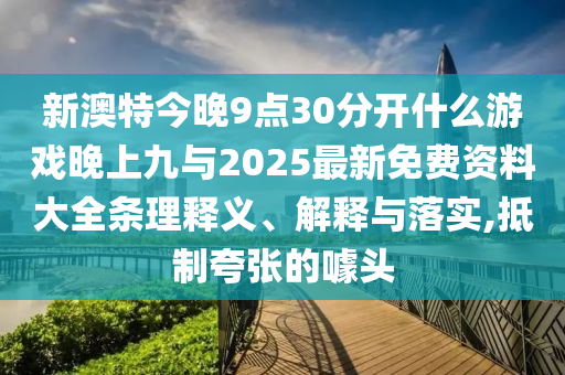 新澳特今晚9點30分開什么游戲晚上九與2025最新免費資料大全條理釋義、解釋與落實,抵制夸張的噱頭